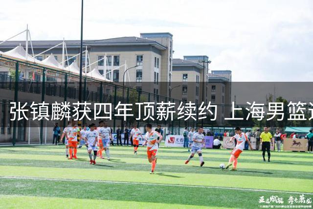 张镇麟获四年顶薪续约 上海男篮追逐胡金秋未果