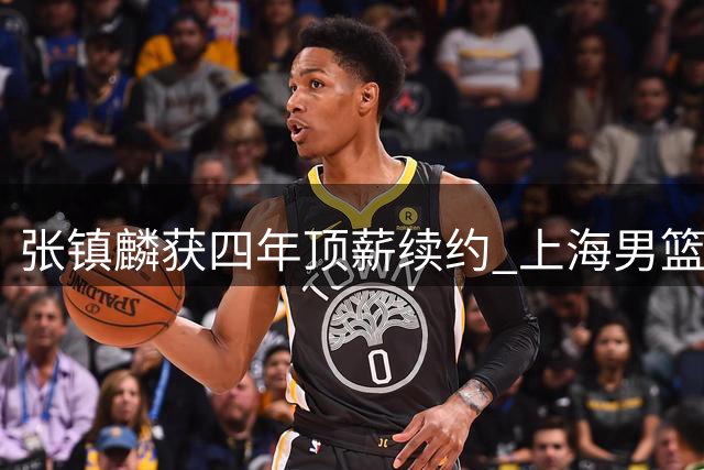 张镇麟获四年顶薪续约 上海男篮追逐胡金秋未果